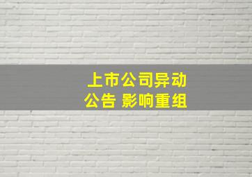 上市公司异动公告 影响重组